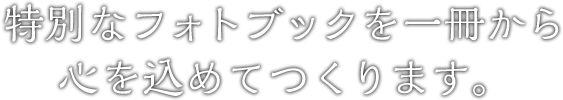 特別なフォトブックを一冊から心を込めてつくります。