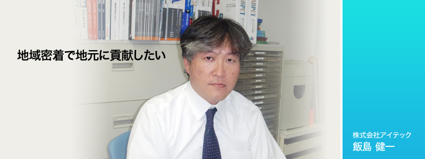 地域密着で地元に貢献したい　株式会社アイテック　飯島健一